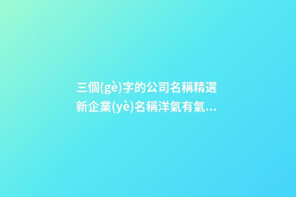 三個(gè)字的公司名稱精選 新企業(yè)名稱洋氣有氣勢(shì),起名之家